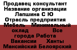 Продавец-консультант › Название организации ­ Лапшина С.Ю. › Отрасль предприятия ­ Мебель › Минимальный оклад ­ 45 000 - Все города Работа » Вакансии   . Ханты-Мансийский,Белоярский г.